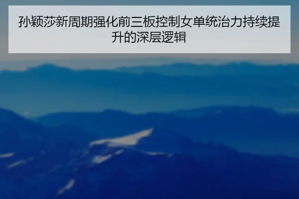 孙颖莎新周期强化前三板控制女单统治力持续提升的深层逻辑（LEYU）