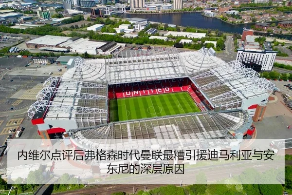 内维尔点评后弗格森时代曼联最糟引援迪马利亚与安东尼的深层原因（LEYU）