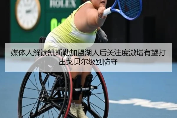 媒体人解读凯斯勒加盟湖人后关注度激增有望打出戈贝尔级别防守（LEYU）