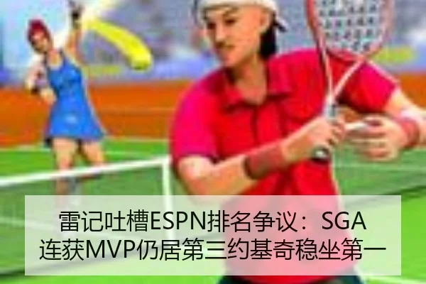 雷记吐槽ESPN排名争议：SGA连获MVP仍居第三约基奇稳坐第一（LEYU）