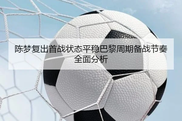 陈梦复出首战状态平稳巴黎周期备战节奏全面分析（LEYU）